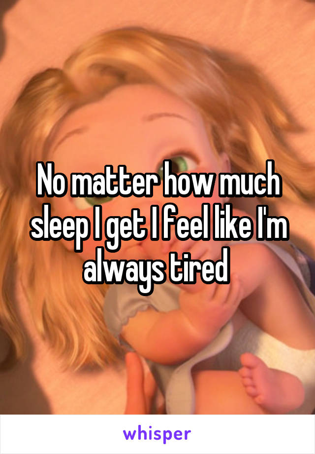 No matter how much sleep I get I feel like I'm always tired 