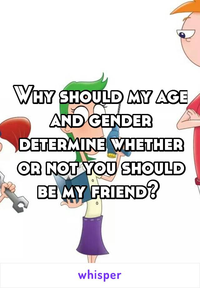 Why should my age and gender determine whether or not you should be my friend? 