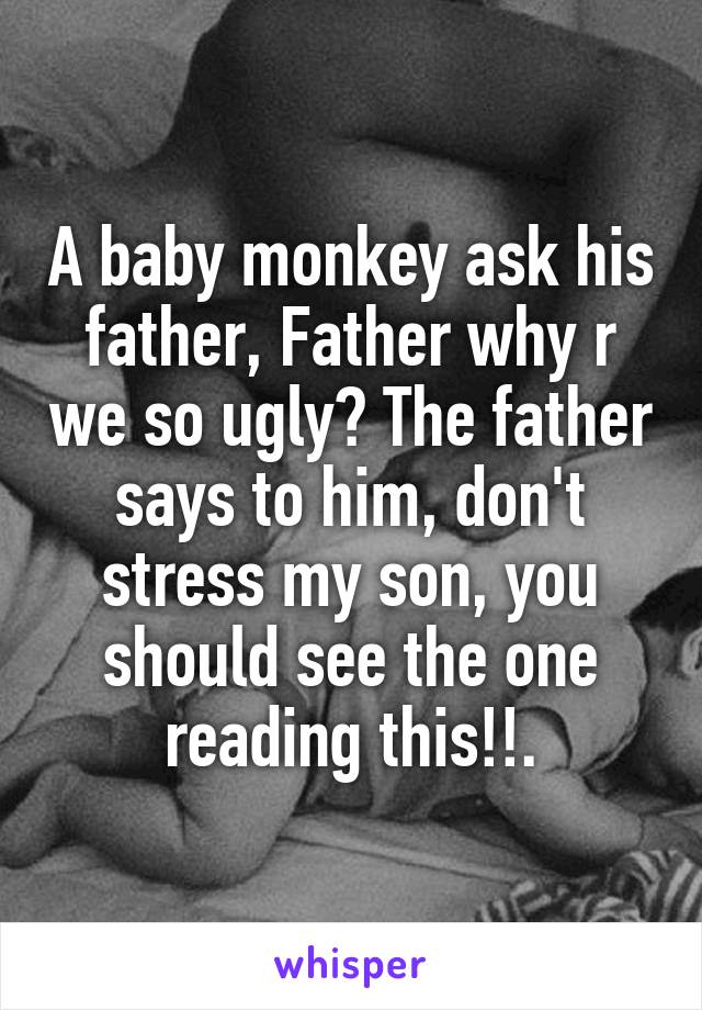 A baby monkey ask his father, Father why r we so ugly? The father says to him, don't stress my son, you should see the one reading this!!.