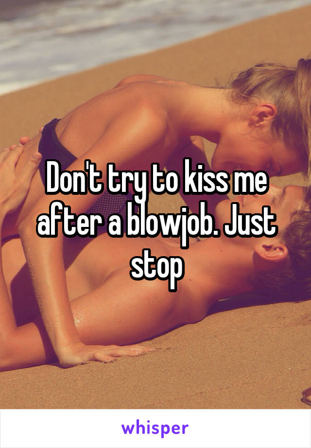 Don't try to kiss me after a blowjob. Just stop