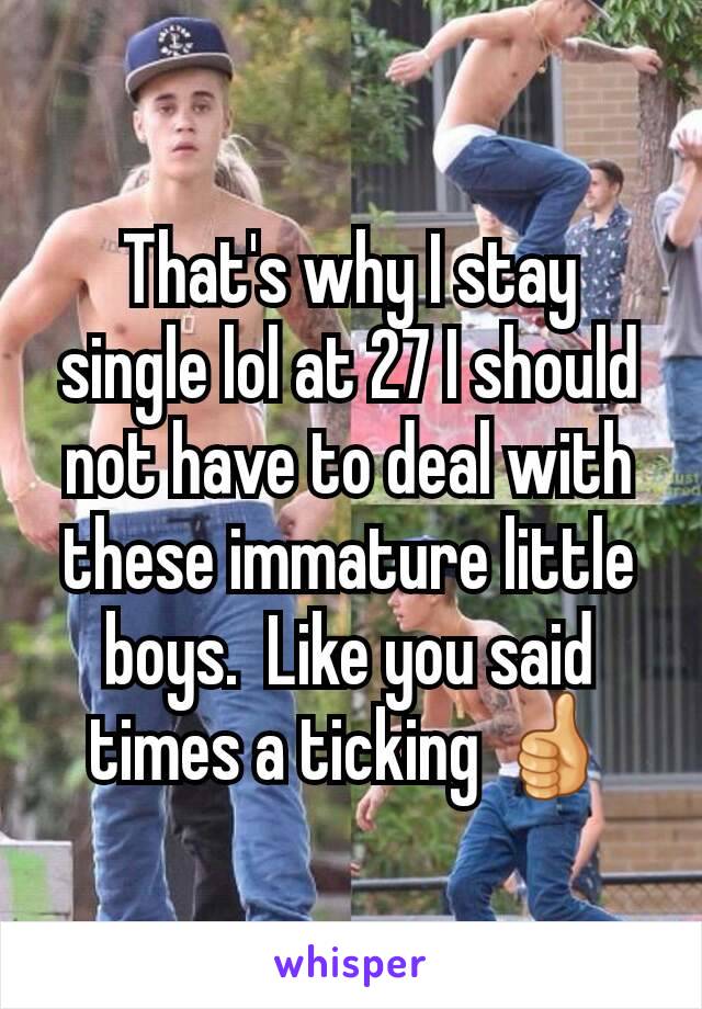 That's why I stay single lol at 27 I should not have to deal with these immature little boys.  Like you said times a ticking 👍