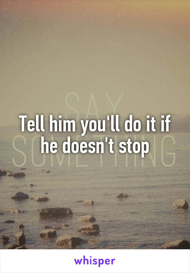 Tell him you'll do it if he doesn't stop