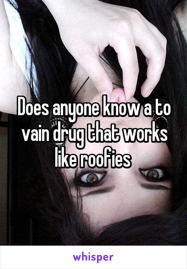 Does anyone know a to vain drug that works like roofies 