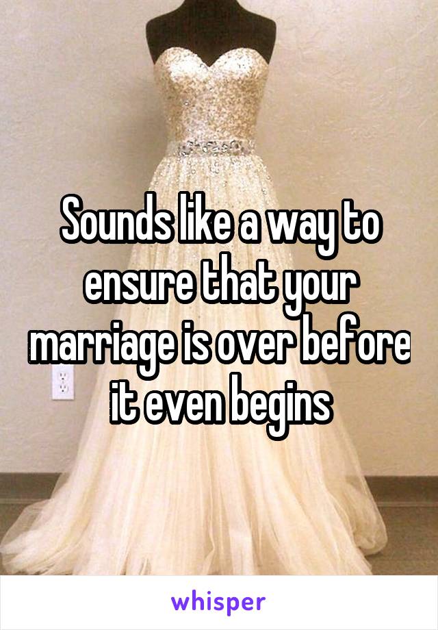 Sounds like a way to ensure that your marriage is over before it even begins