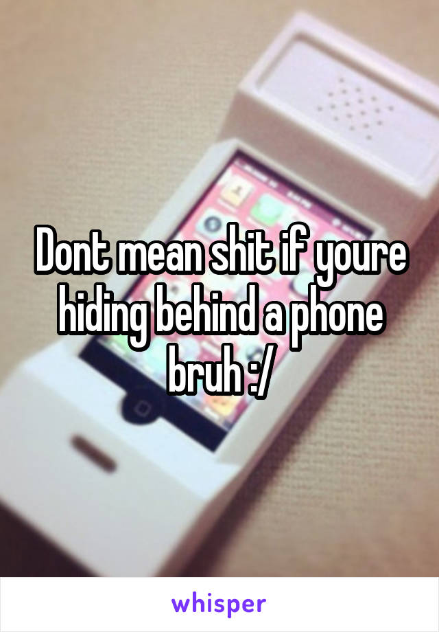 Dont mean shit if youre hiding behind a phone bruh :/
