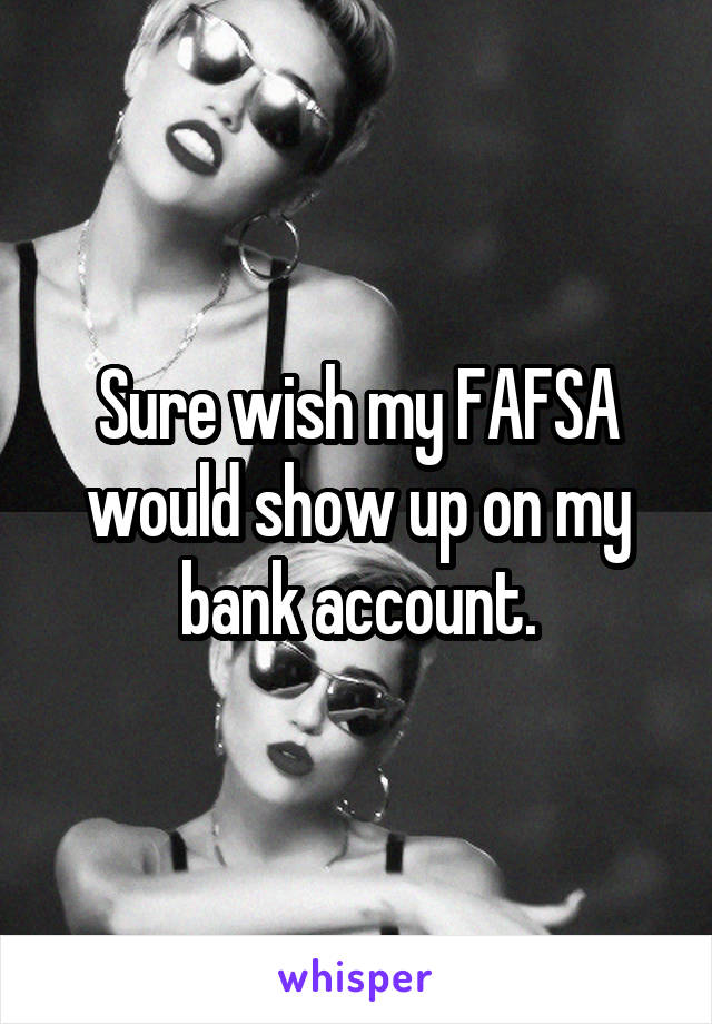 Sure wish my FAFSA would show up on my bank account.