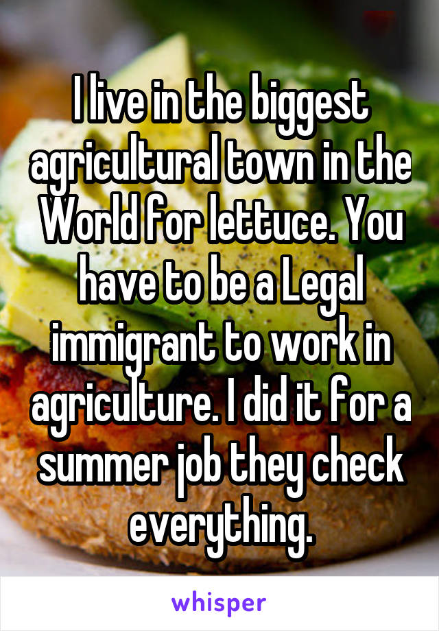 I live in the biggest agricultural town in the World for lettuce. You have to be a Legal immigrant to work in agriculture. I did it for a summer job they check everything.