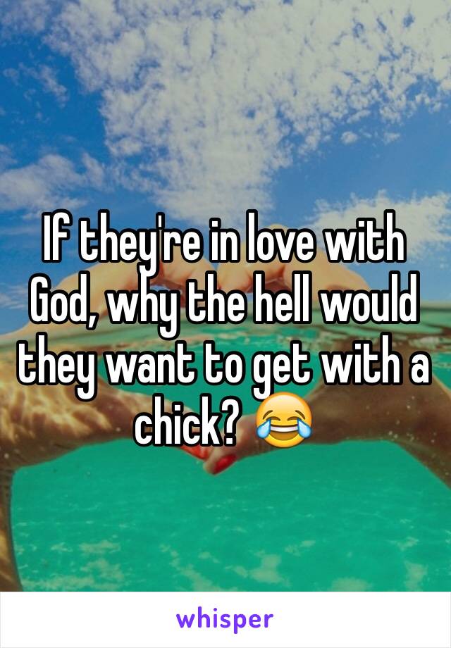 If they're in love with God, why the hell would they want to get with a chick? 😂
