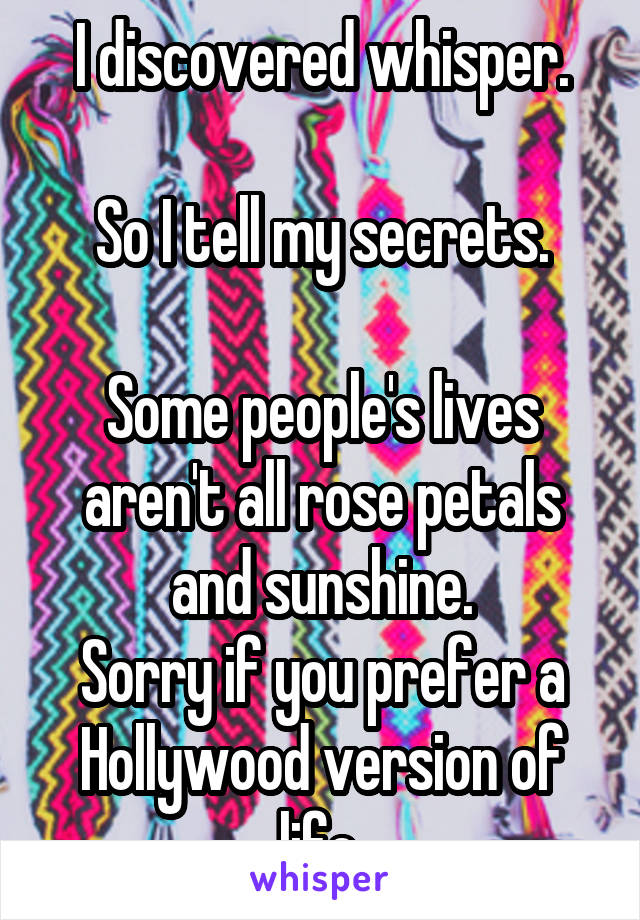 I discovered whisper.

So I tell my secrets.

Some people's lives aren't all rose petals and sunshine.
Sorry if you prefer a Hollywood version of life.