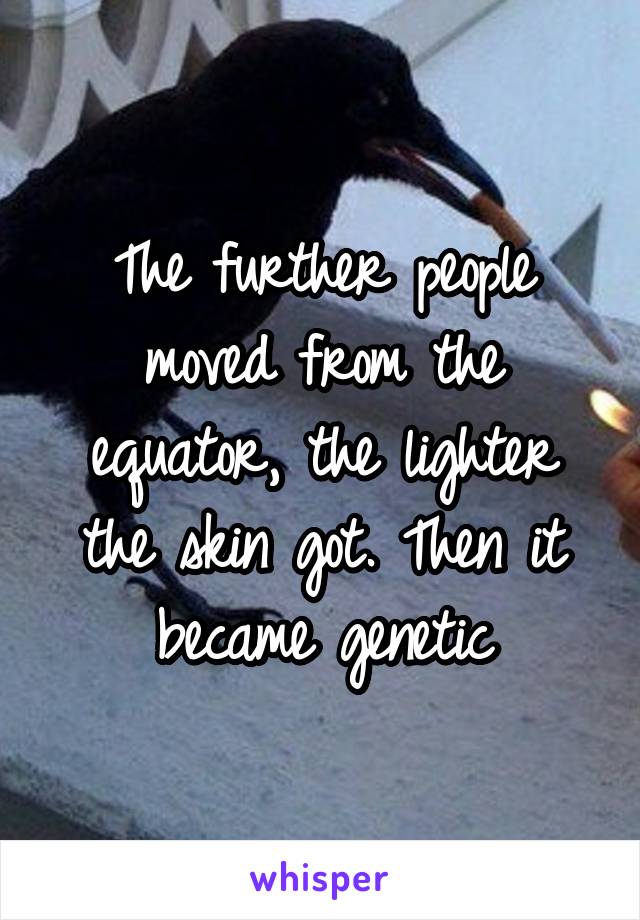 The further people moved from the equator, the lighter the skin got. Then it became genetic