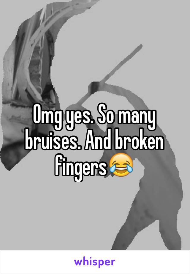 Omg yes. So many bruises. And broken fingersðŸ˜‚