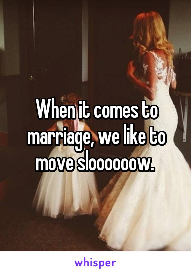 When it comes to marriage, we like to move sloooooow. 