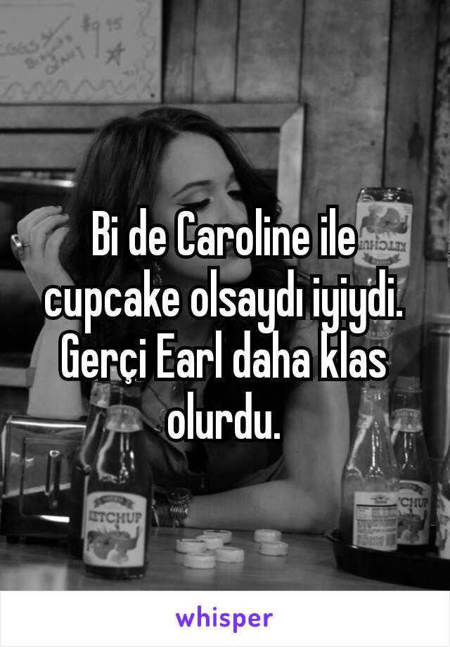 Bi de Caroline ile cupcake olsaydı iyiydi. Gerçi Earl daha klas olurdu.