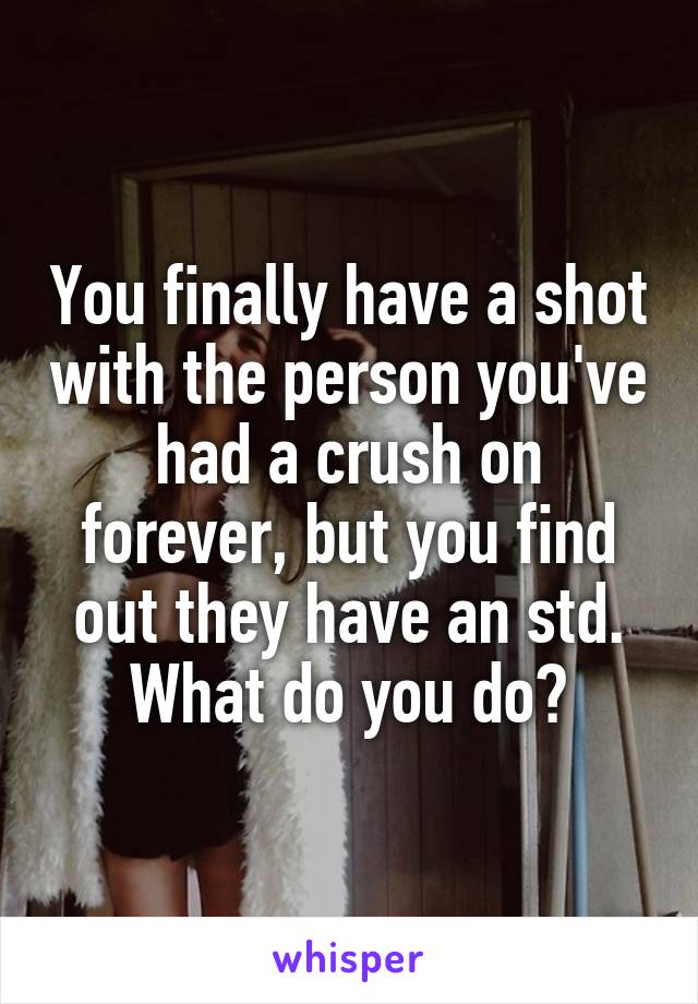 You finally have a shot with the person you've had a crush on forever, but you find out they have an std. What do you do?