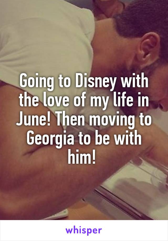 Going to Disney with the love of my life in June! Then moving to Georgia to be with him! 