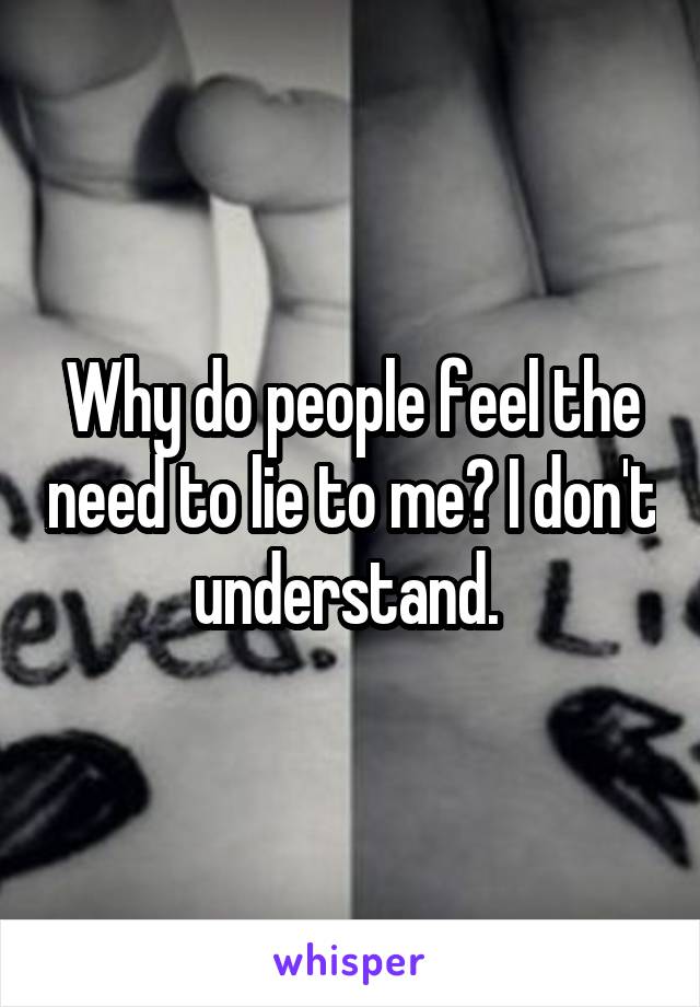 Why do people feel the need to lie to me? I don't understand. 