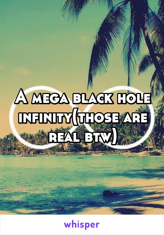 A mega black hole infinity(those are real btw)