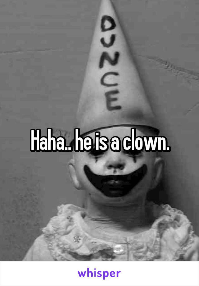 Haha.. he is a clown.