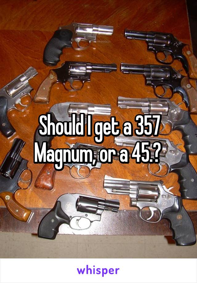Should I get a 357 Magnum, or a 45.? 