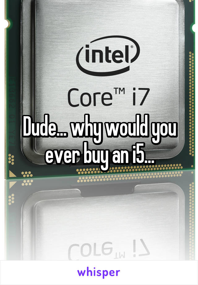 Dude... why would you ever buy an i5...