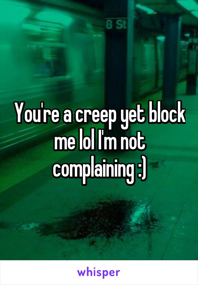 You're a creep yet block me lol I'm not complaining :)