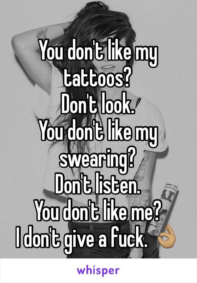 You don't like my tattoos?
Don't look.
You don't like my swearing?
Don't listen.
You don't like me?
I don't give a fuck. 👌🏽