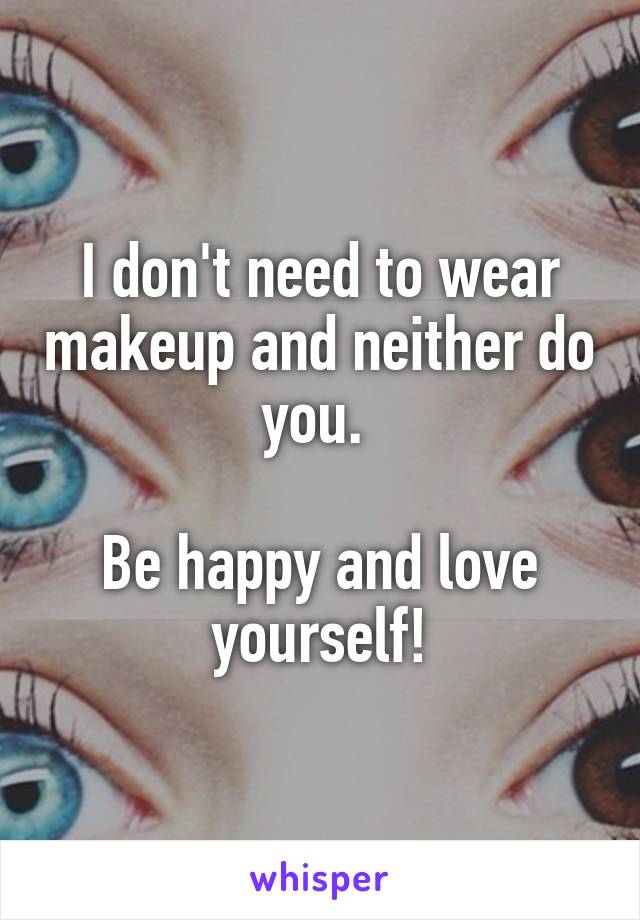 I don't need to wear makeup and neither do you. 

Be happy and love yourself!