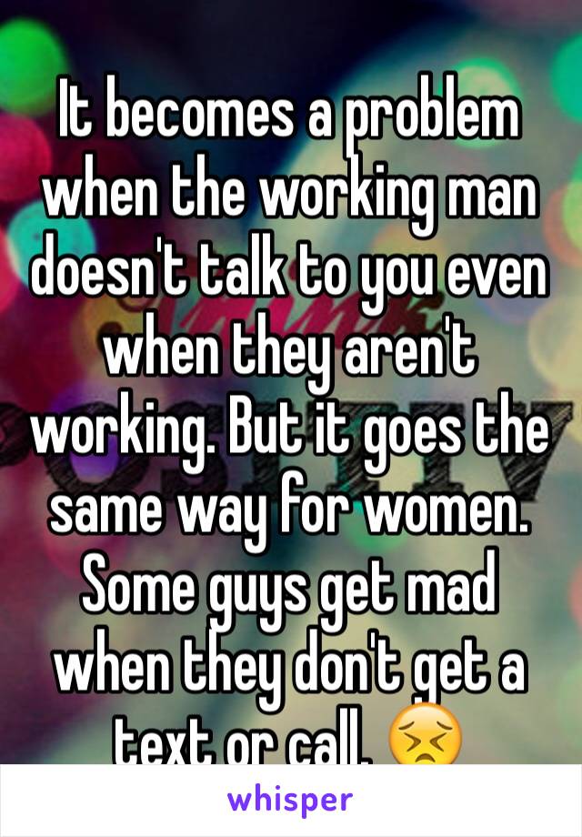 It becomes a problem when the working man doesn't talk to you even when they aren't working. But it goes the same way for women. Some guys get mad when they don't get a text or call. 😣