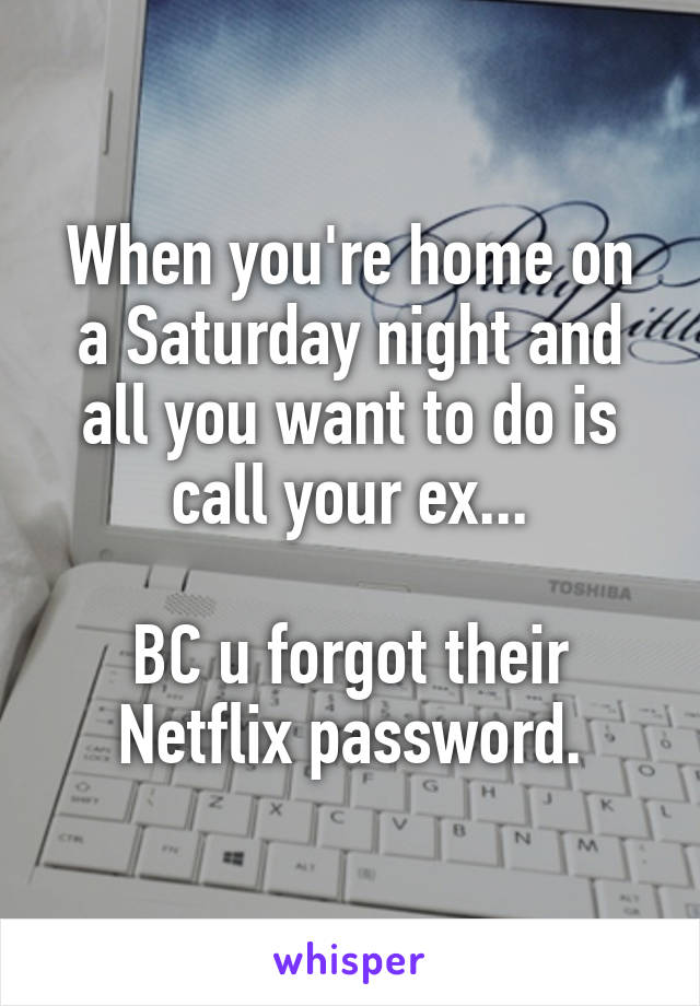 When you're home on a Saturday night and all you want to do is call your ex...

BC u forgot their Netflix password.