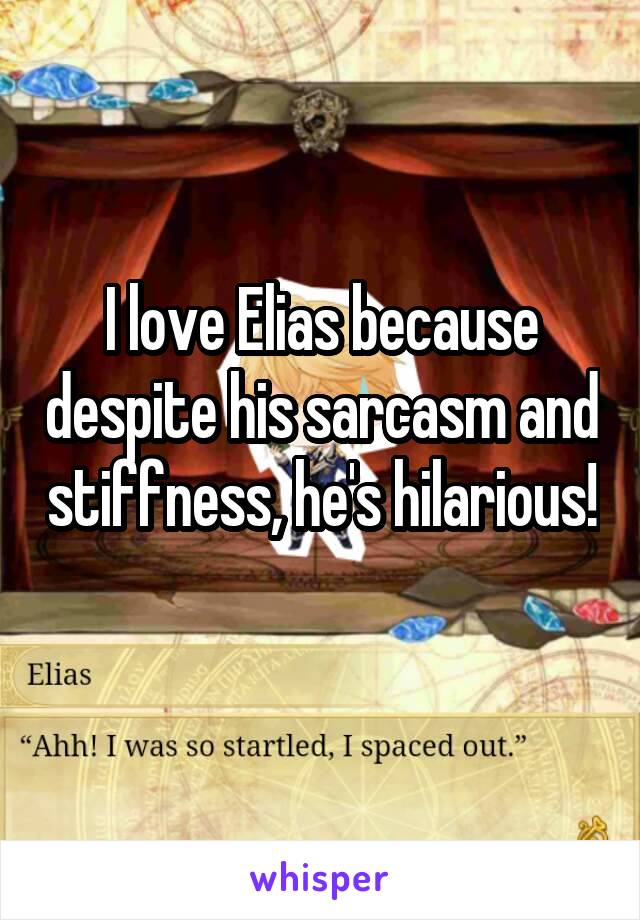 I love Elias because despite his sarcasm and stiffness, he's hilarious! 