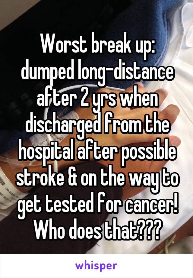 Worst break up: dumped long-distance after 2 yrs when discharged from the hospital after possible stroke & on the way to get tested for cancer!
Who does that???