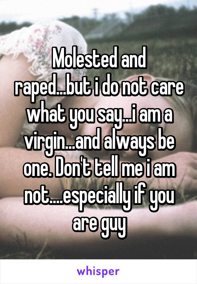 Molested and raped...but i do not care what you say...i am a virgin...and always be one. Don't tell me i am not....especially if you are guy