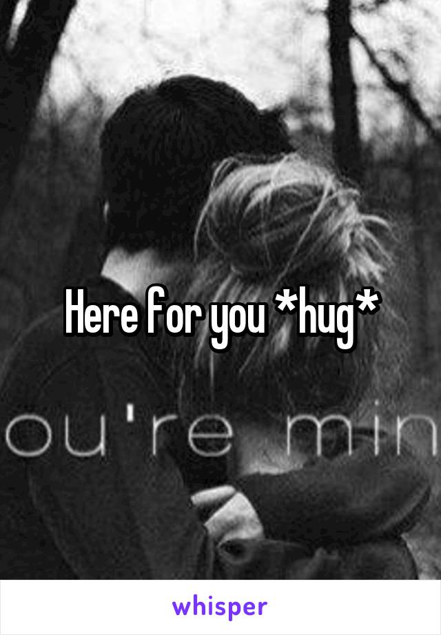 Here for you *hug*