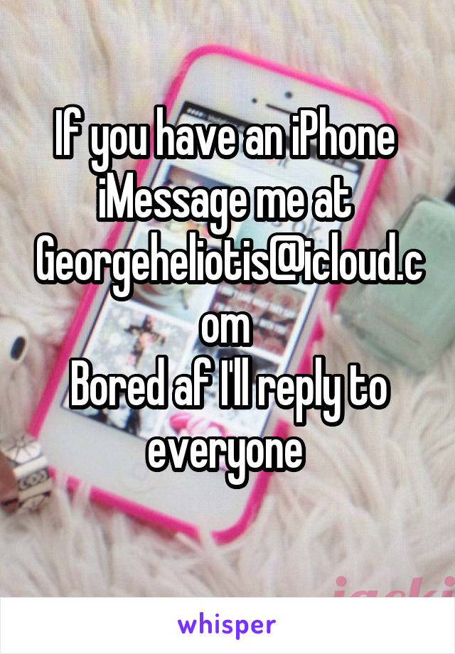 If you have an iPhone 
iMessage me at 
Georgeheliotis@icloud.com 
Bored af I'll reply to everyone 
