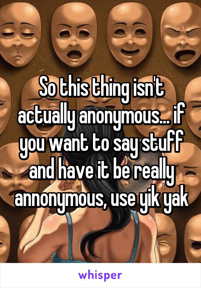 So this thing isn't actually anonymous... if you want to say stuff and have it be really annonymous, use yik yak