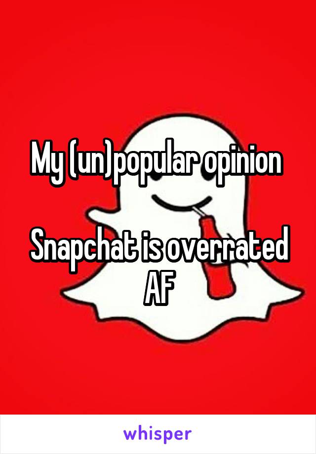 My (un)popular opinion 

Snapchat is overrated AF