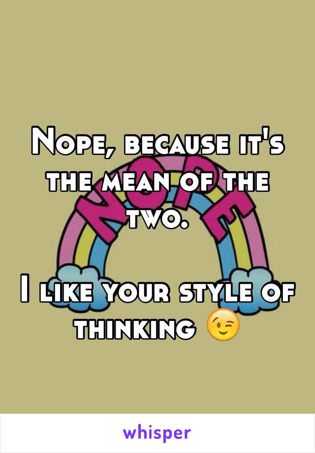 Nope, because it's the mean of the two. 

I like your style of thinking 😉