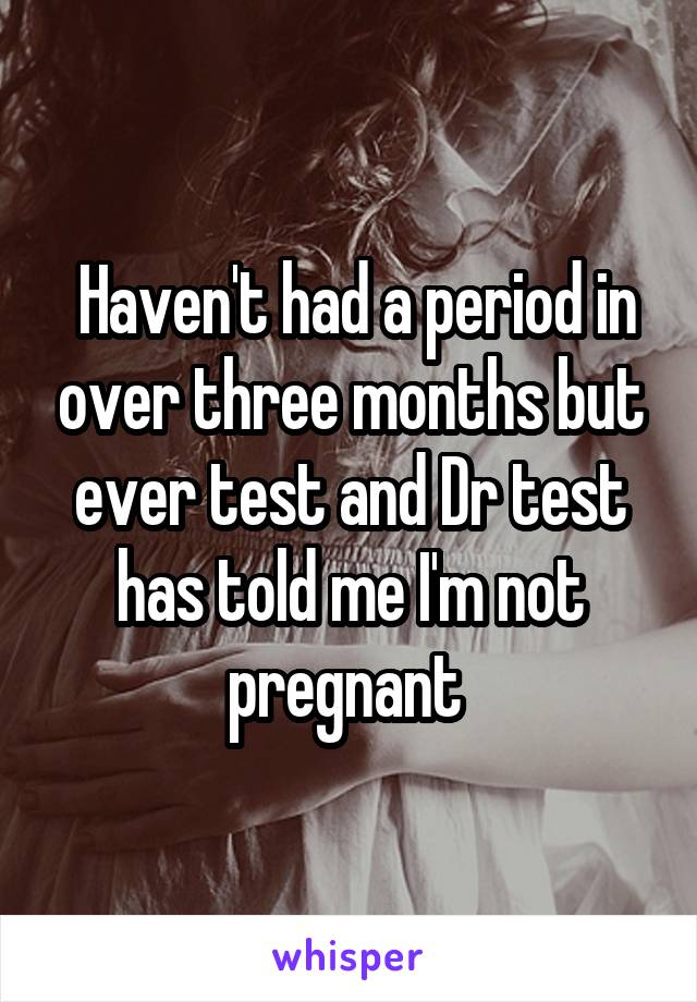  Haven't had a period in over three months but ever test and Dr test has told me I'm not pregnant 