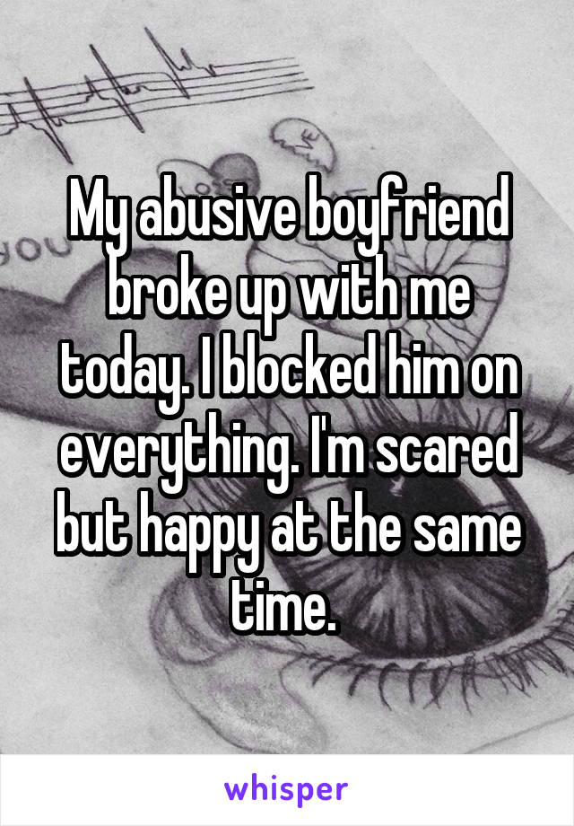 My abusive boyfriend broke up with me today. I blocked him on everything. I'm scared but happy at the same time. 