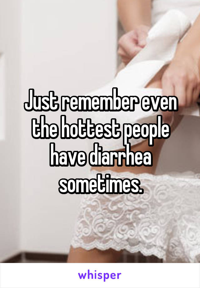 Just remember even the hottest people have diarrhea sometimes.