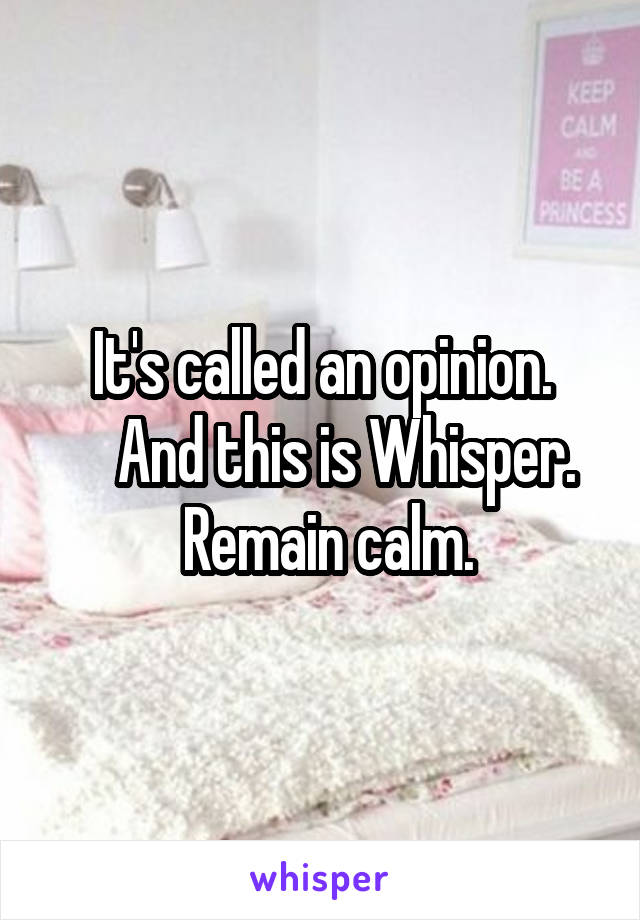It's called an opinion.
     And this is Whisper. 
 Remain calm.