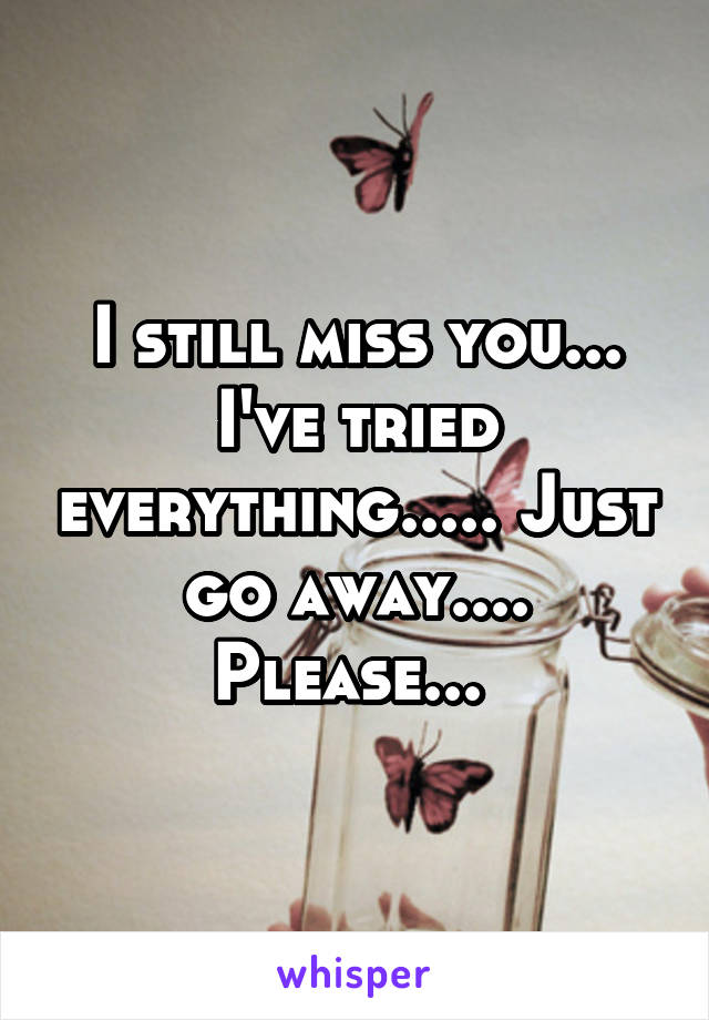 I still miss you... I've tried everything..... Just go away.... Please... 