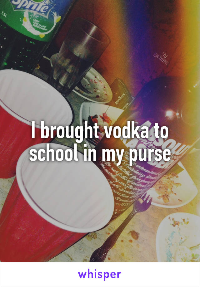 I brought vodka to school in my purse