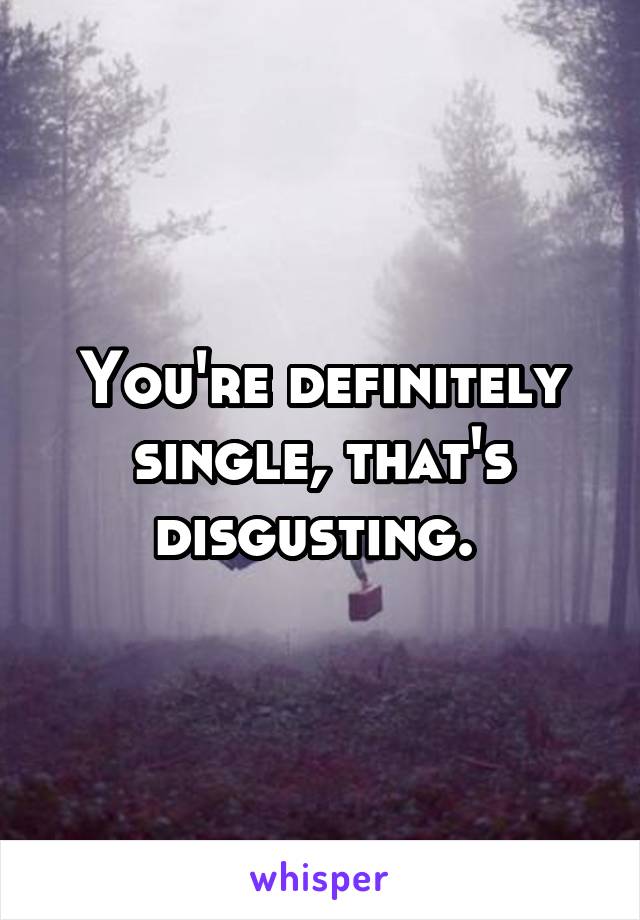 You're definitely single, that's disgusting. 