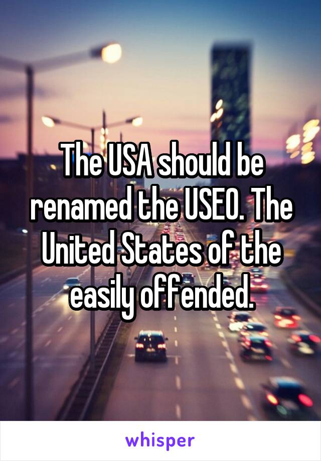 The USA should be renamed the USEO. The United States of the easily offended.