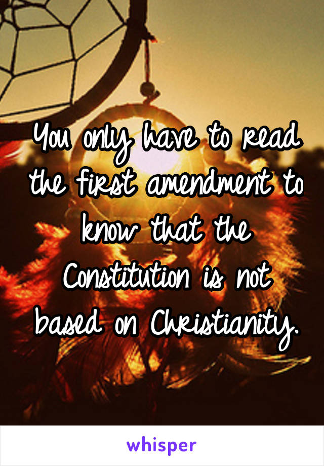 You only have to read the first amendment to know that the Constitution is not based on Christianity.