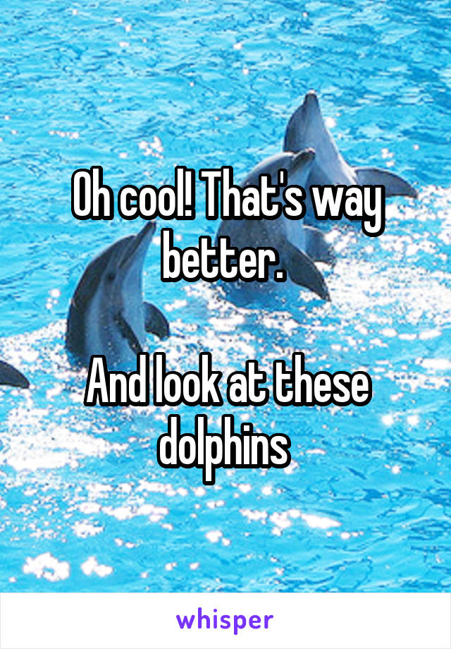 Oh cool! That's way better. 

And look at these dolphins 