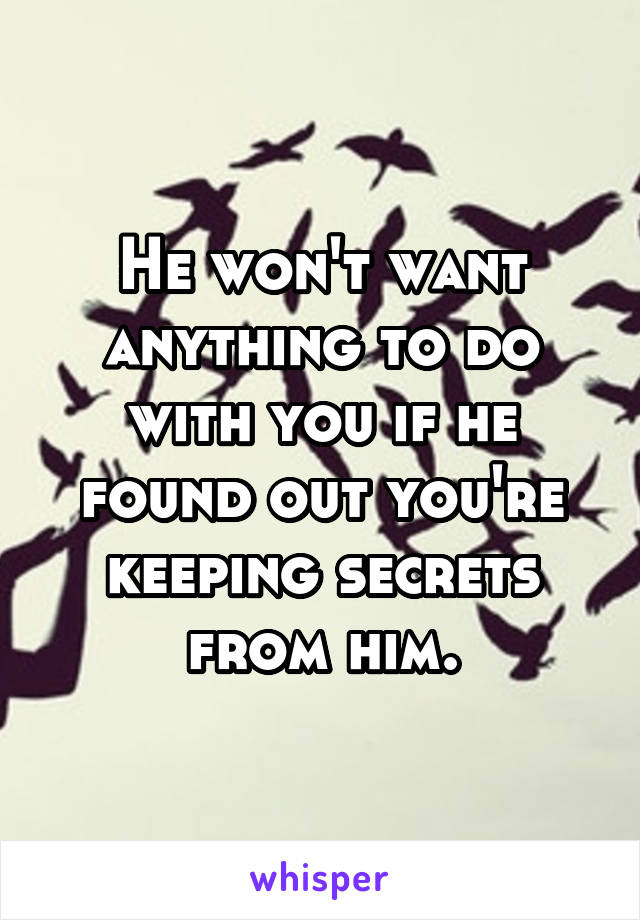 He won't want anything to do with you if he found out you're keeping secrets from him.