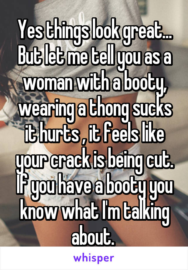 Yes things look great... But let me tell you as a woman with a booty, wearing a thong sucks it hurts , it feels like your crack is being cut. If you have a booty you know what I'm talking about. 