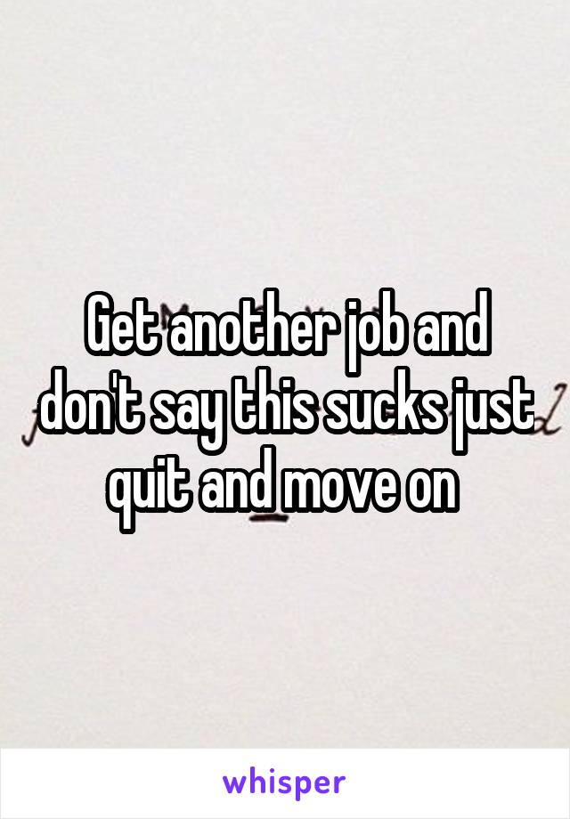 Get another job and don't say this sucks just quit and move on 